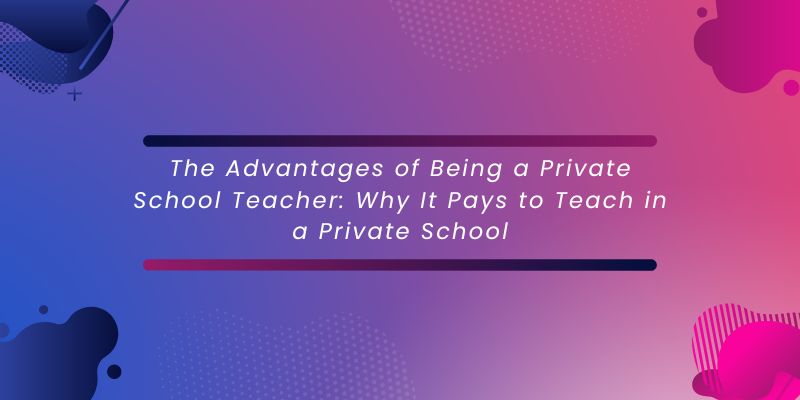 The Advantages of Being a Private School Teacher Why It Pays to Teach in a Private School