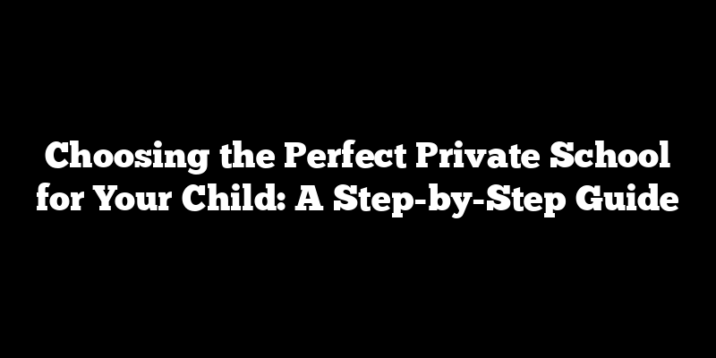 Choosing the Perfect Private School for Your Child: A Step-by-Step Guide