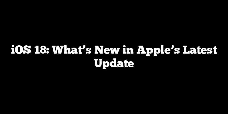 iOS 18: What’s New in Apple’s Latest Update